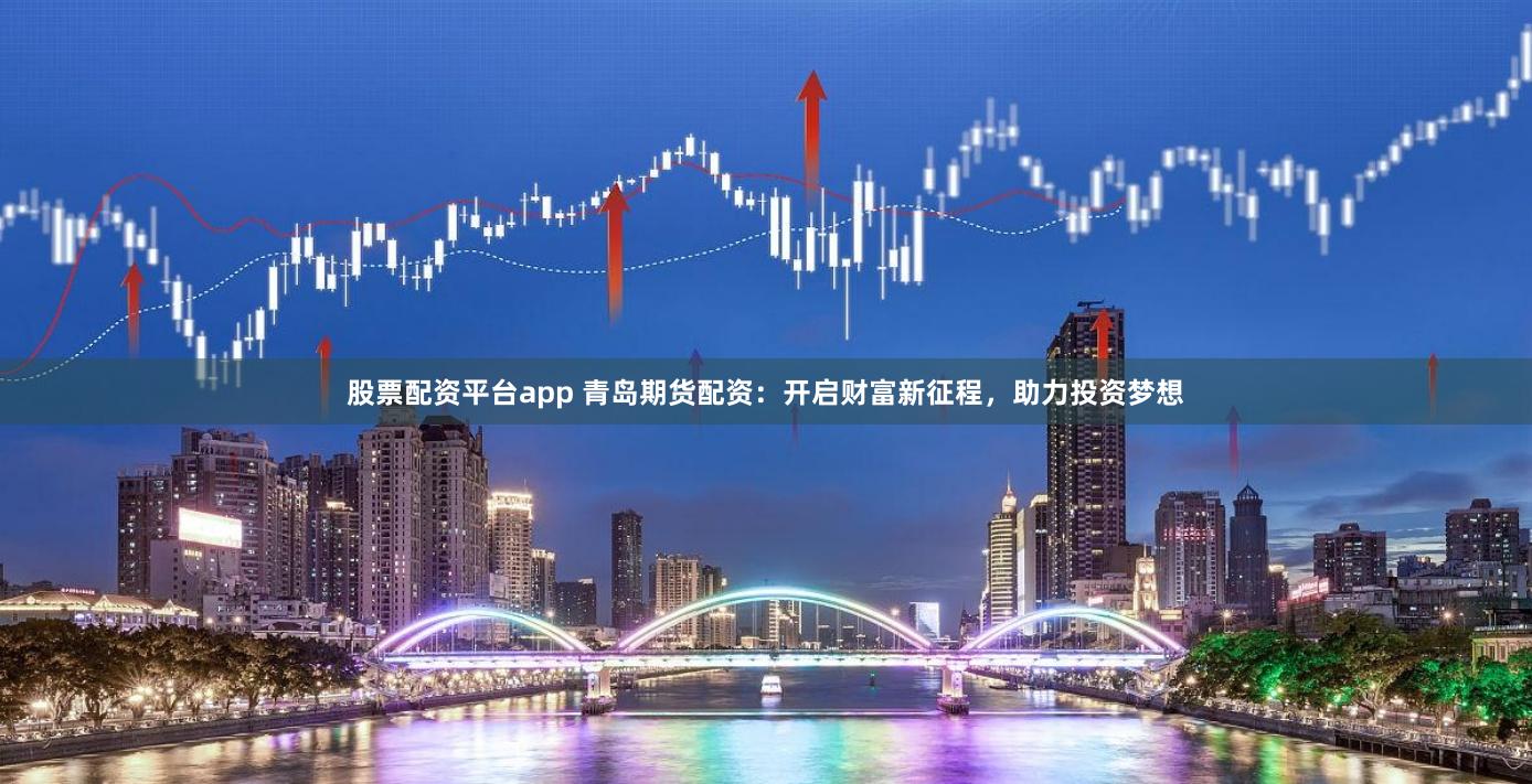 股票配资平台app 青岛期货配资：开启财富新征程，助力投资梦想