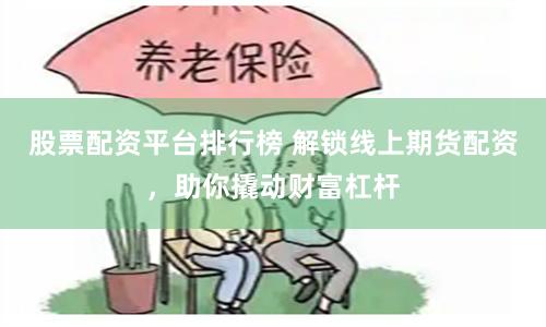 股票配资平台排行榜 解锁线上期货配资，助你撬动财富杠杆