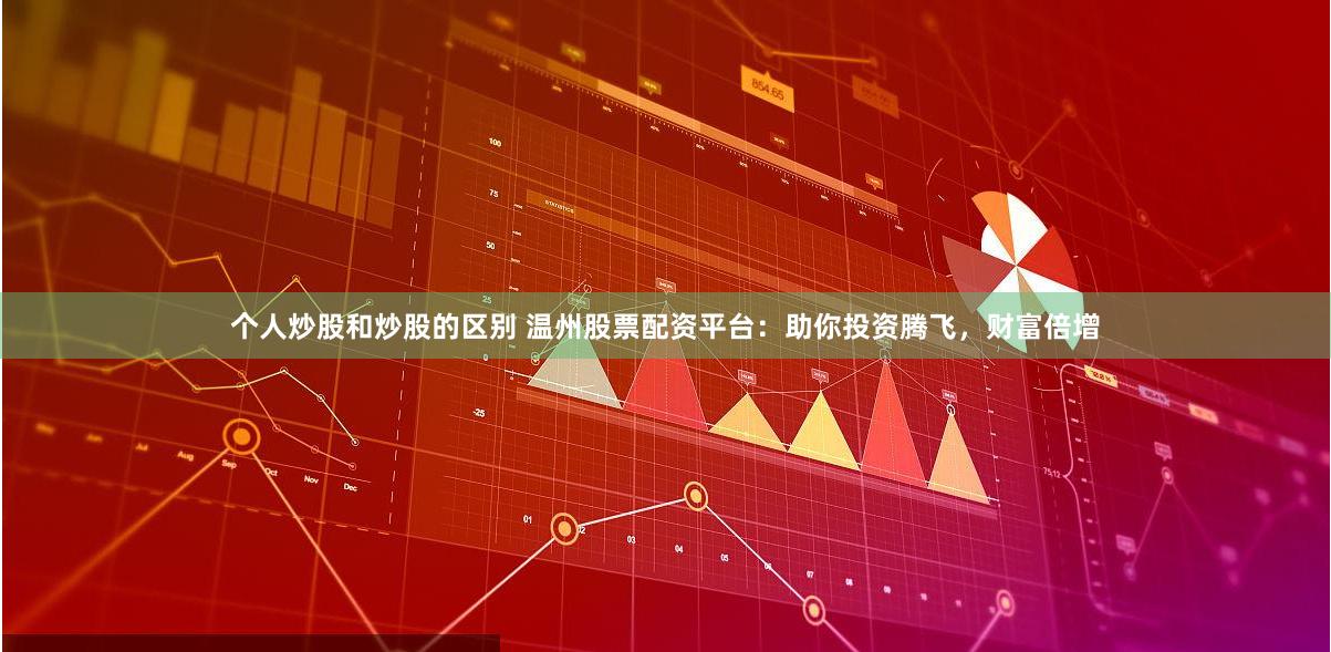 个人炒股和炒股的区别 温州股票配资平台：助你投资腾飞，财富倍增