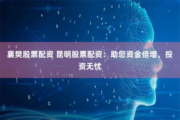 襄樊股票配资 昆明股票配资：助您资金倍增，投资无忧