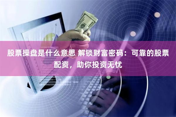 股票操盘是什么意思 解锁财富密码：可靠的股票配资，助你投资无忧