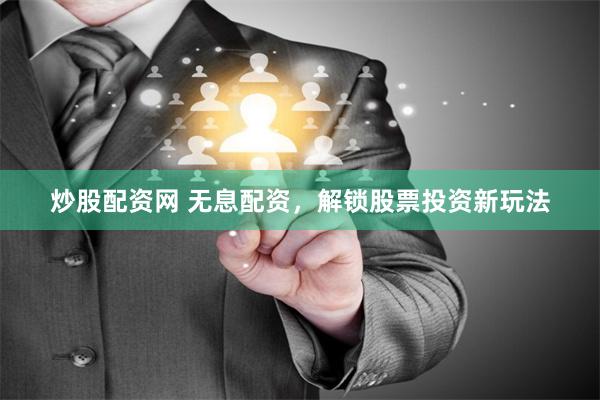 炒股配资网 无息配资，解锁股票投资新玩法