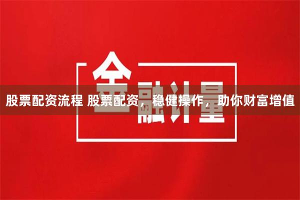 股票配资流程 股票配资，稳健操作，助你财富增值