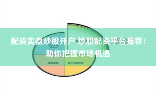 配资实盘炒股开户 炒股配资平台推荐：助你把握市场机遇