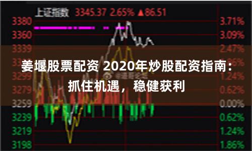 姜堰股票配资 2020年炒股配资指南：抓住机遇，稳健获利