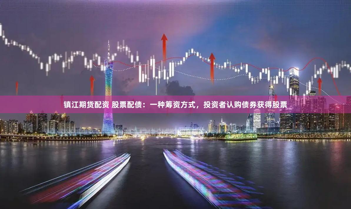 镇江期货配资 股票配债：一种筹资方式，投资者认购债券获得股票