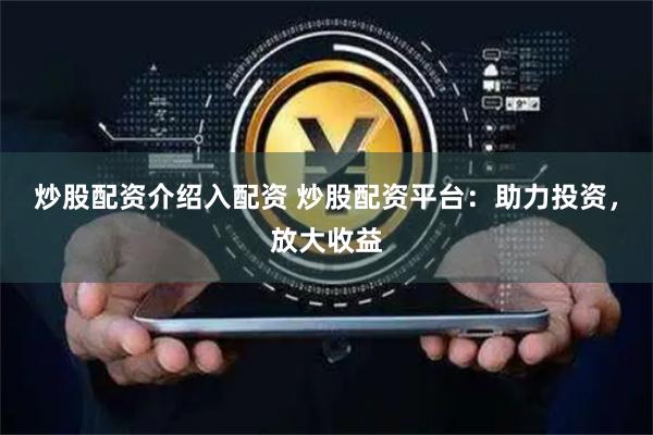 炒股配资介绍入配资 炒股配资平台：助力投资，放大收益