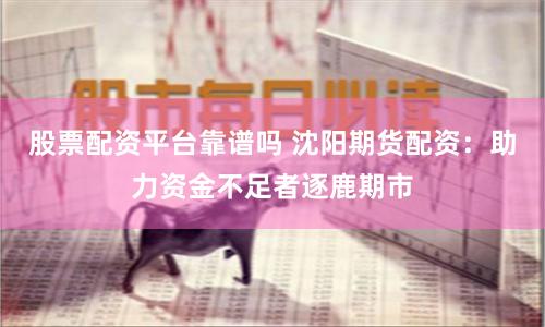 股票配资平台靠谱吗 沈阳期货配资：助力资金不足者逐鹿期市