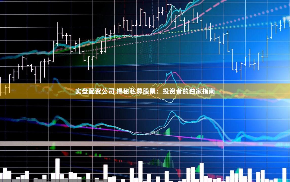 实盘配资公司 揭秘私募股票：投资者的独家指南