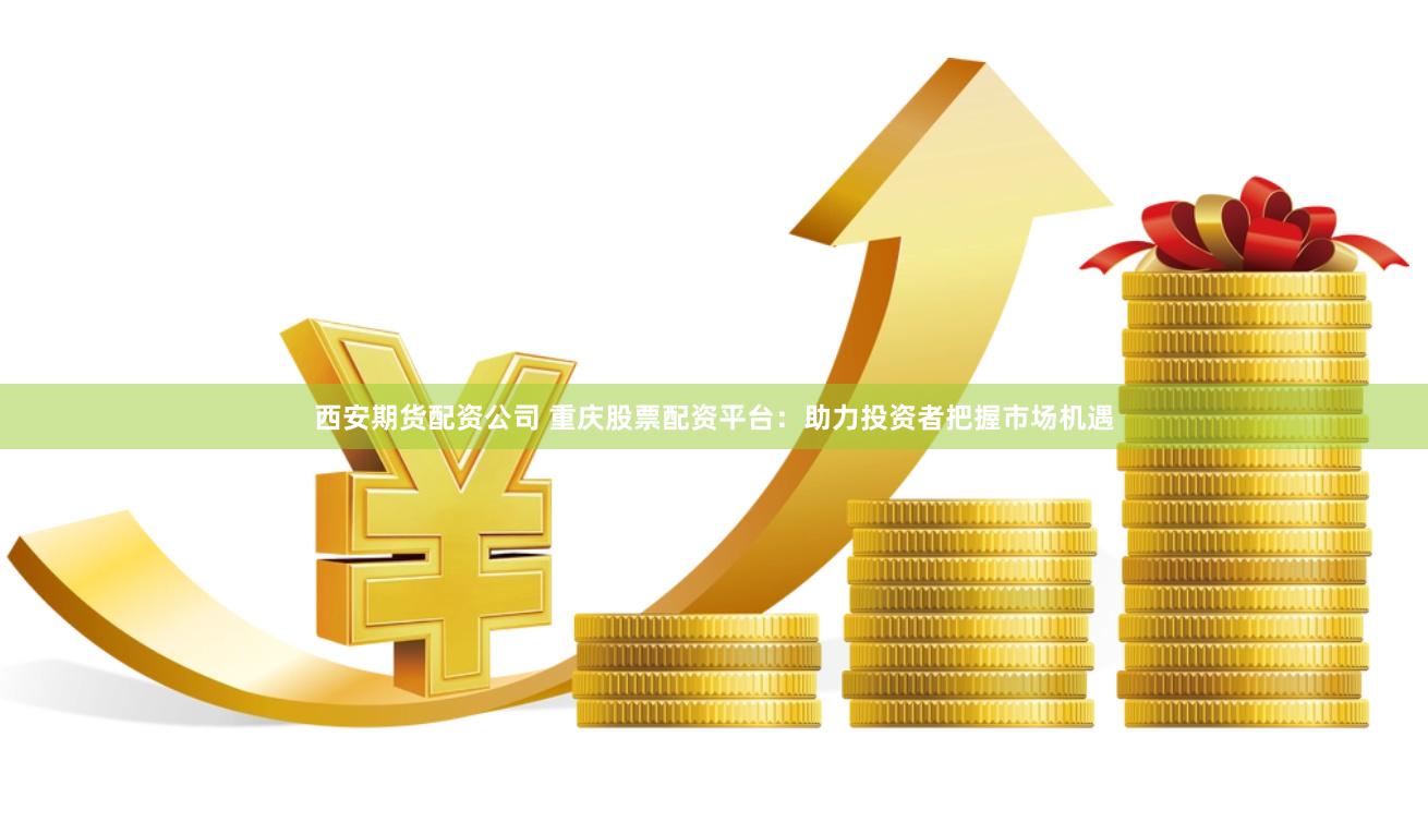 西安期货配资公司 重庆股票配资平台：助力投资者把握市场机遇