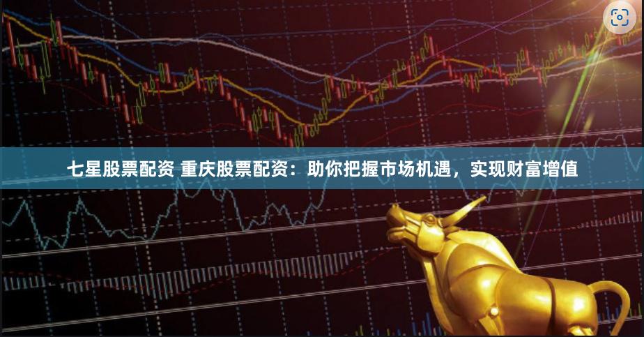 七星股票配资 重庆股票配资：助你把握市场机遇，实现财富增值