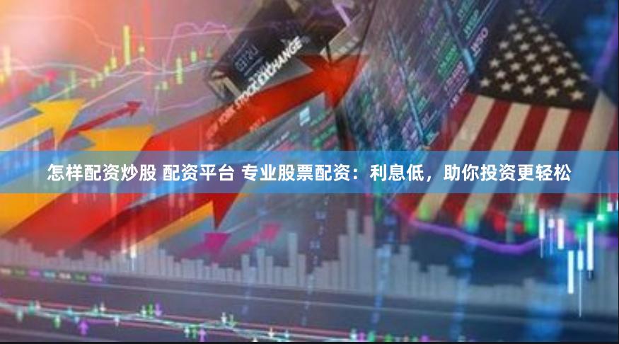 怎样配资炒股 配资平台 专业股票配资：利息低，助你投资更轻松