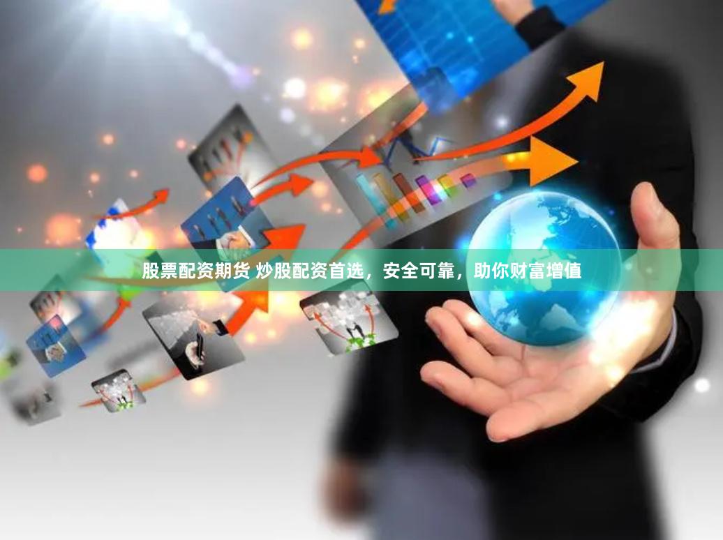 股票配资期货 炒股配资首选，安全可靠，助你财富增值