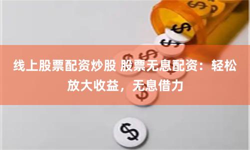 线上股票配资炒股 股票无息配资：轻松放大收益，无息借力