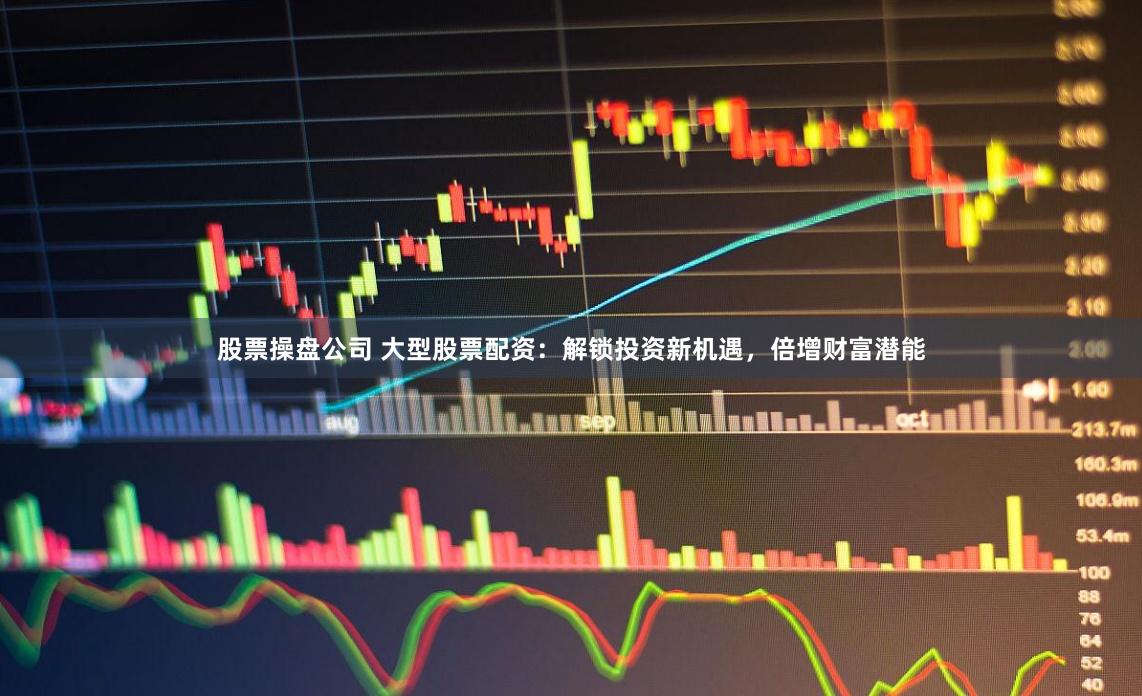 股票操盘公司 大型股票配资：解锁投资新机遇，倍增财富潜能