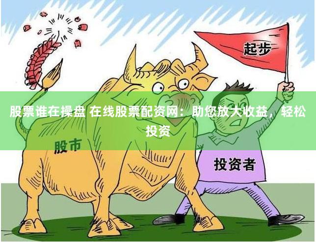 股票谁在操盘 在线股票配资网：助您放大收益，轻松投资
