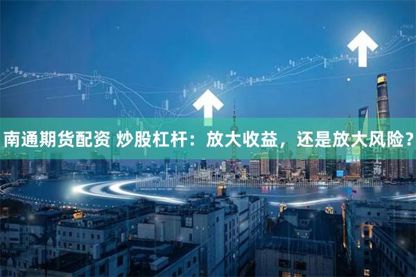 南通期货配资 炒股杠杆：放大收益，还是放大风险？