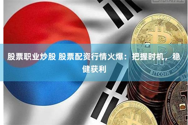 股票职业炒股 股票配资行情火爆：把握时机，稳健获利