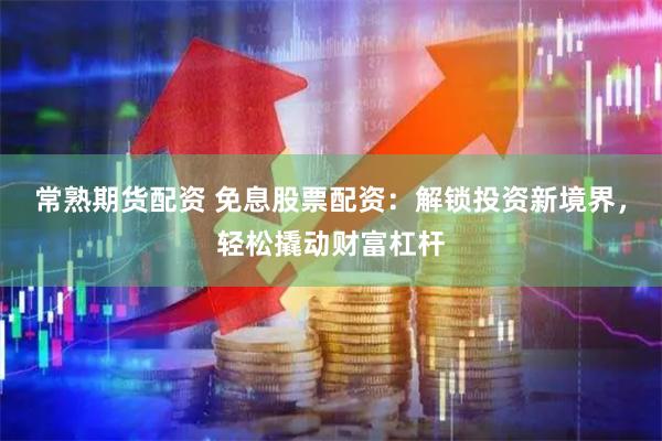 常熟期货配资 免息股票配资：解锁投资新境界，轻松撬动财富杠杆