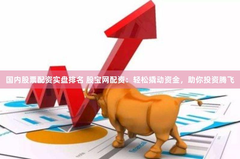 国内股票配资实盘排名 股宝网配资：轻松撬动资金，助你投资腾飞