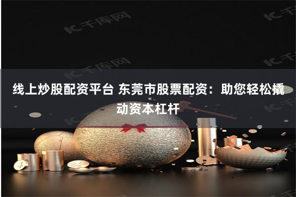 线上炒股配资平台 东莞市股票配资：助您轻松撬动资本杠杆