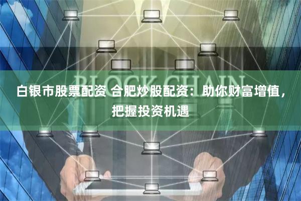 白银市股票配资 合肥炒股配资：助你财富增值，把握投资机遇