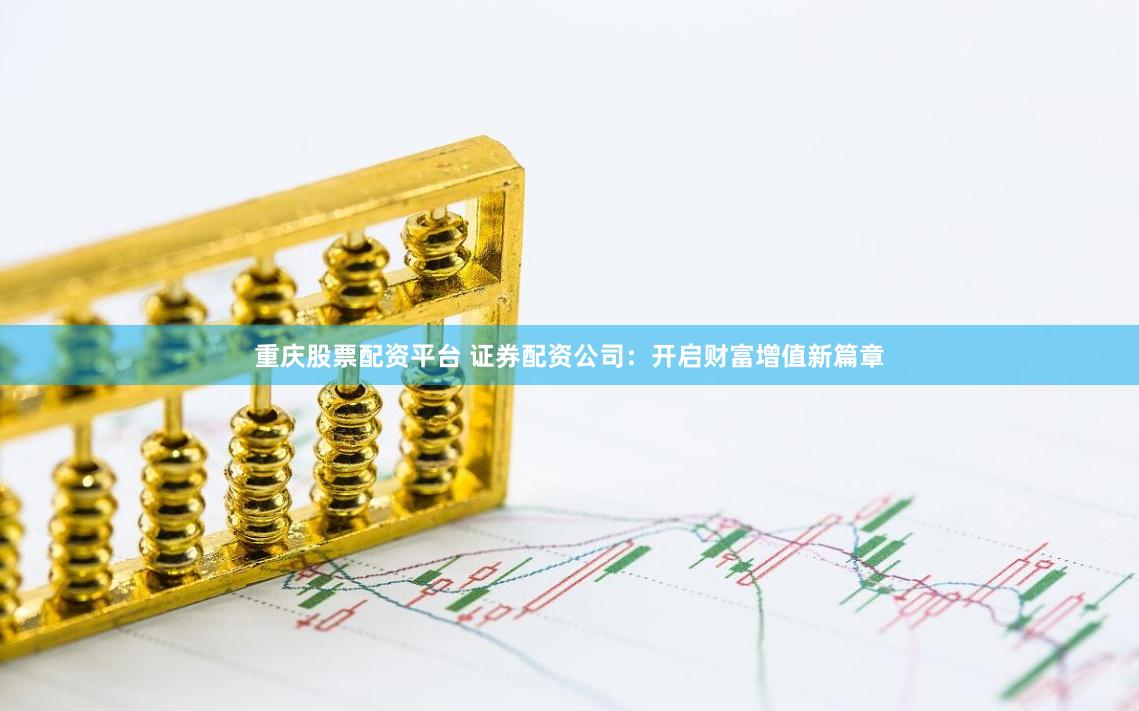 重庆股票配资平台 证券配资公司：开启财富增值新篇章