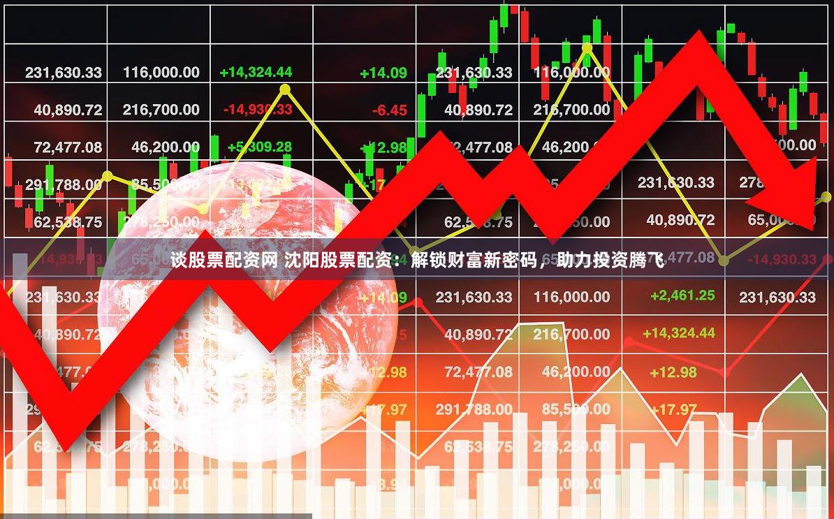 谈股票配资网 沈阳股票配资：解锁财富新密码，助力投资腾飞