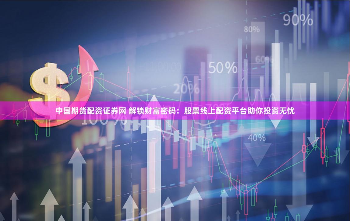 中国期货配资证券网 解锁财富密码：股票线上配资平台助你投资无忧