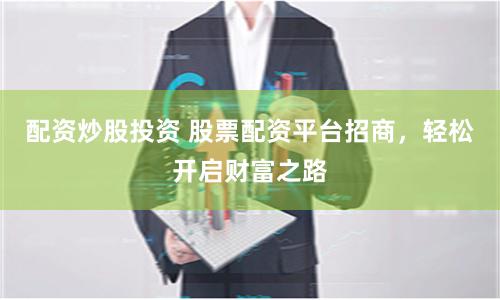 配资炒股投资 股票配资平台招商，轻松开启财富之路