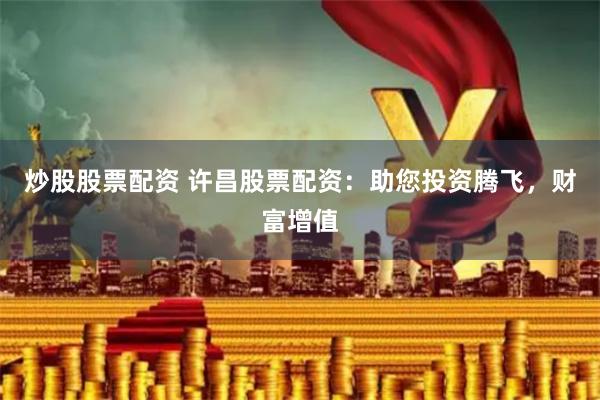 炒股股票配资 许昌股票配资：助您投资腾飞，财富增值