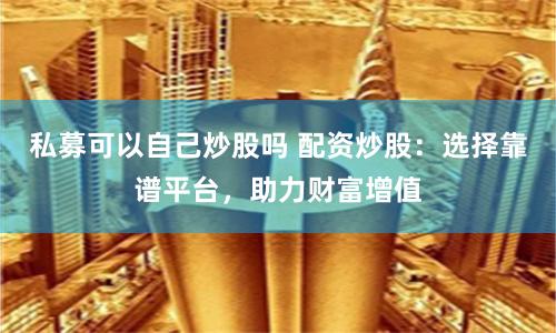 私募可以自己炒股吗 配资炒股：选择靠谱平台，助力财富增值