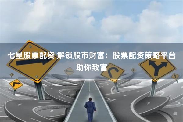 七星股票配资 解锁股市财富：股票配资策略平台助你致富
