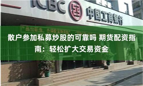 散户参加私募炒股的可靠吗 期货配资指南：轻松扩大交易资金