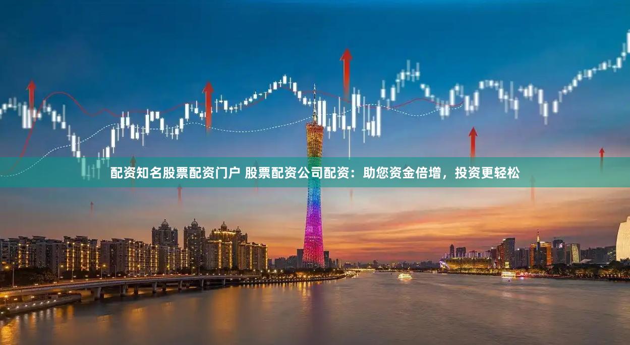 配资知名股票配资门户 股票配资公司配资：助您资金倍增，投资更轻松
