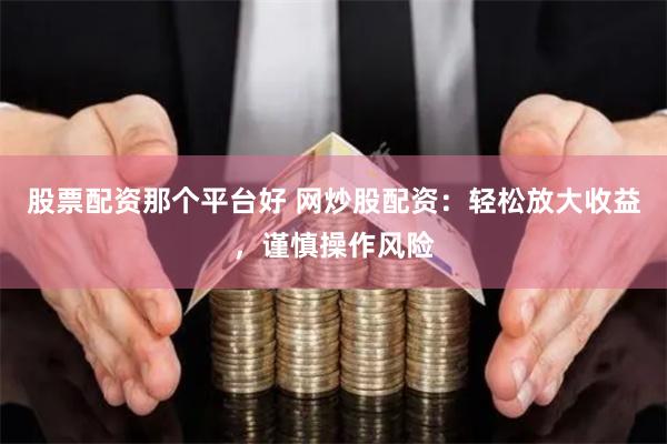 股票配资那个平台好 网炒股配资：轻松放大收益，谨慎操作风险