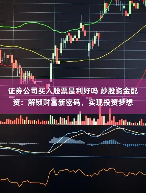 证券公司买入股票是利好吗 炒股资金配资：解锁财富新密码，实现投资梦想