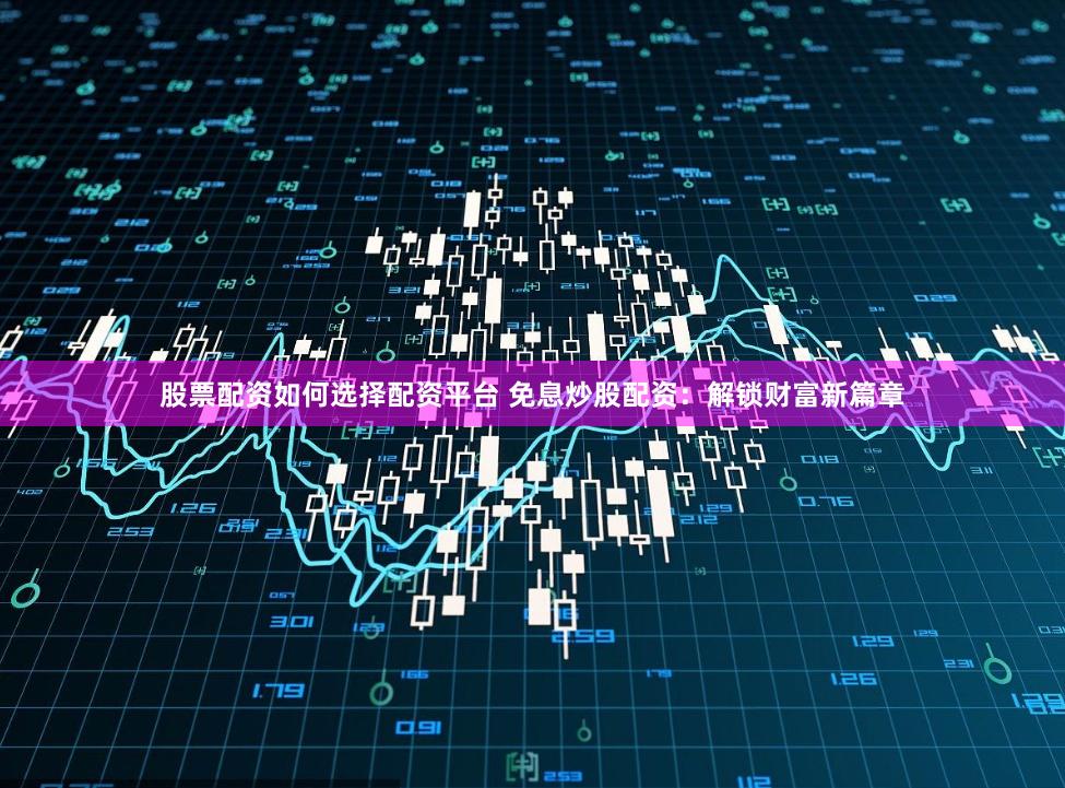 股票配资如何选择配资平台 免息炒股配资：解锁财富新篇章