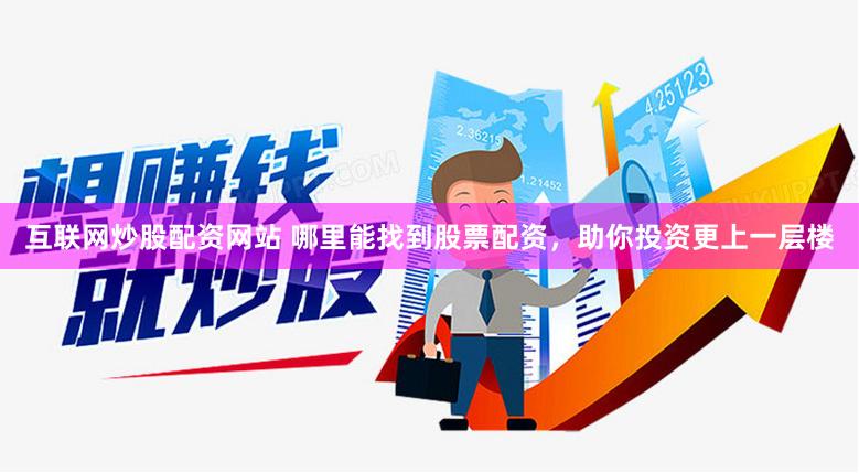 互联网炒股配资网站 哪里能找到股票配资，助你投资更上一层楼