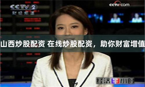 山西炒股配资 在线炒股配资，助你财富增值