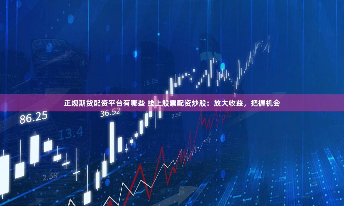 正规期货配资平台有哪些 线上股票配资炒股：放大收益，把握机会