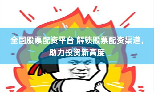 全国股票配资平台 解锁股票配资渠道，助力投资新高度