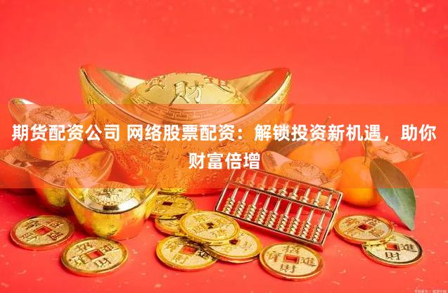 期货配资公司 网络股票配资：解锁投资新机遇，助你财富倍增
