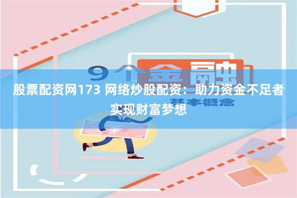 股票配资网173 网络炒股配资：助力资金不足者实现财富梦想