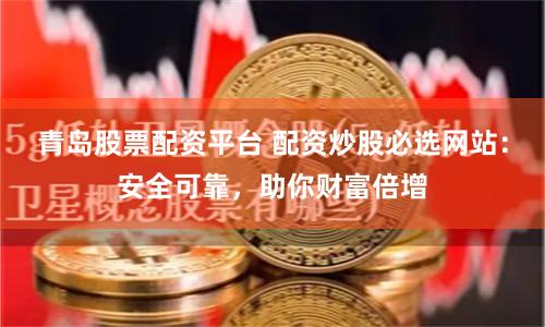 青岛股票配资平台 配资炒股必选网站：安全可靠，助你财富倍增
