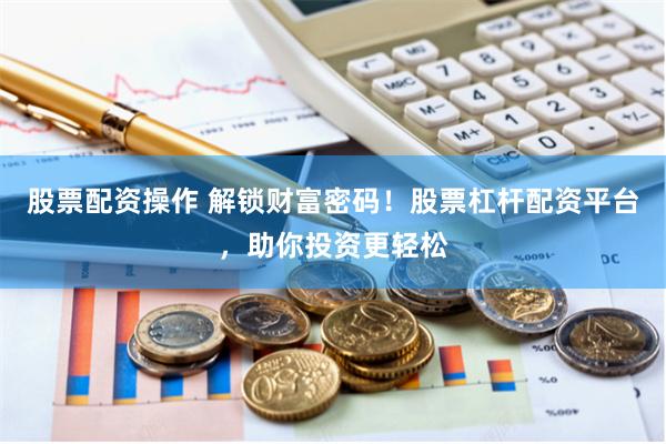 股票配资操作 解锁财富密码！股票杠杆配资平台，助你投资更轻松