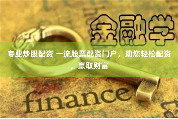 专业炒股配资 一流股票配资门户，助您轻松配资，赢取财富