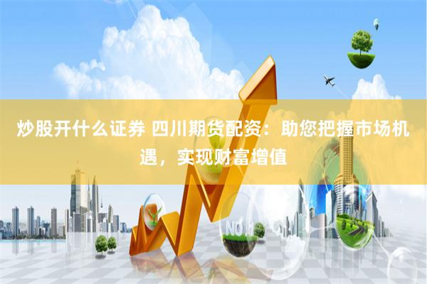 炒股开什么证券 四川期货配资：助您把握市场机遇，实现财富增值