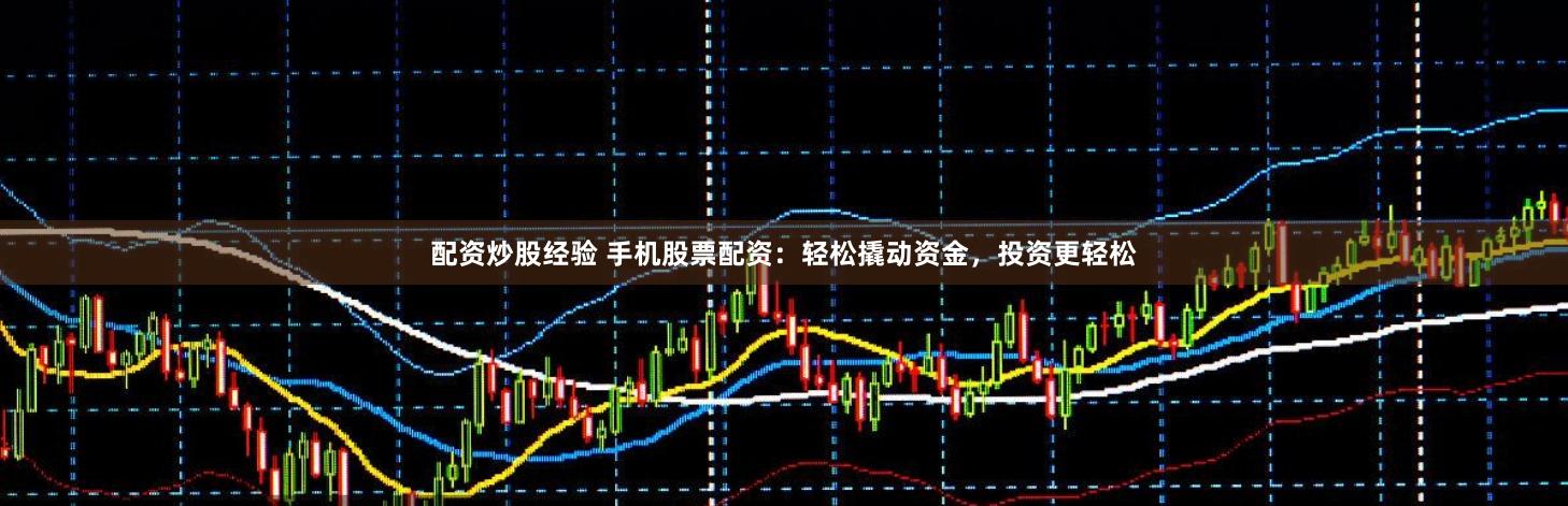 配资炒股经验 手机股票配资：轻松撬动资金，投资更轻松