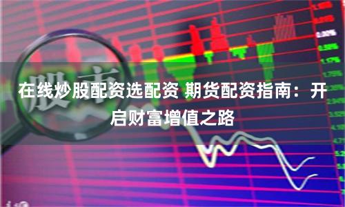 在线炒股配资选配资 期货配资指南：开启财富增值之路